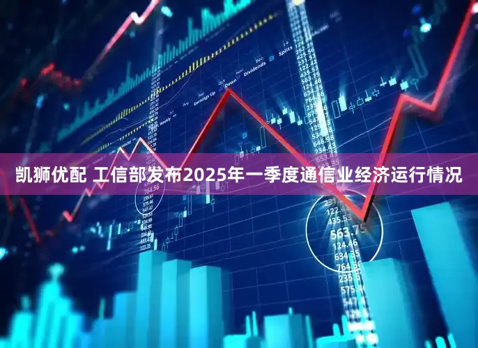 凯狮优配 工信部发布2025年一季度通信业经济运行情况