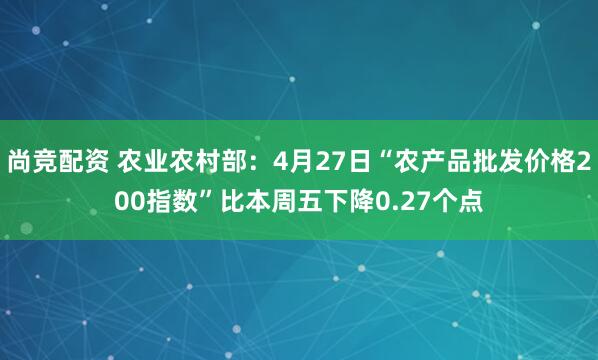 尚竞配资 农业农村部：4月27日“农产品批发价格200指数”比本周五下降0.27个点