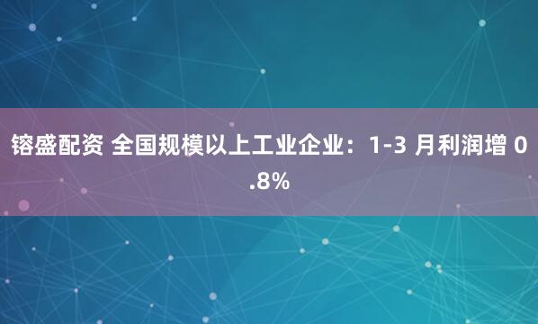 镕盛配资 全国规模以上工业企业：1-3 月利润增 0.8%