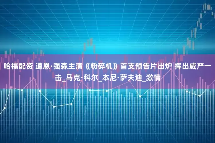 哈福配资 道恩·强森主演《粉碎机》首支预告片出炉 挥出威严一击_马克·科尔_本尼·萨夫迪_激情