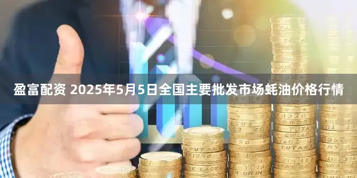 盈富配资 2025年5月5日全国主要批发市场蚝油价格行情