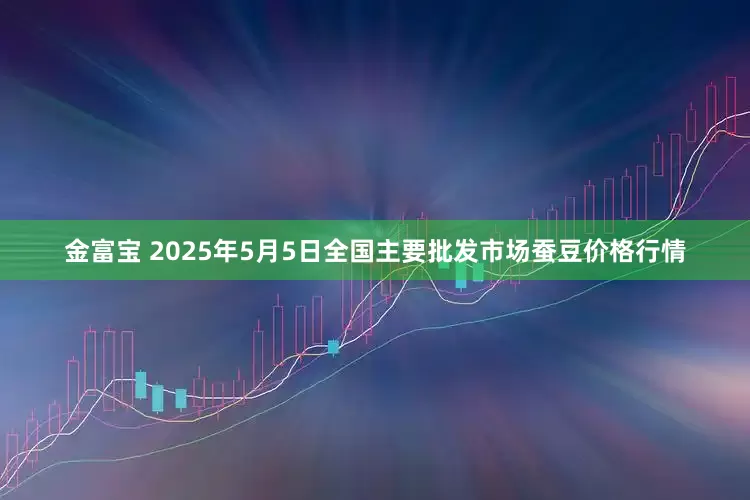 金富宝 2025年5月5日全国主要批发市场蚕豆价格行情