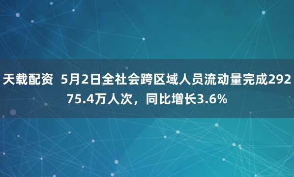 天载配资  5月2日全社会跨区域人员流动量完成29275.4万人次，同比增长3.6%