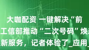 大咖配资 一键解决“前任”问题，工信部推动“二次号码”焕新服务，记者体验了_应用_互联网_用户