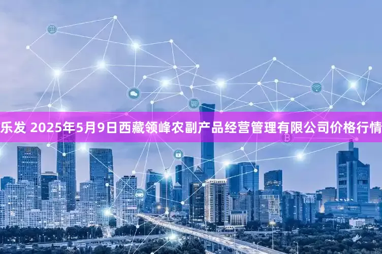 乐发 2025年5月9日西藏领峰农副产品经营管理有限公司价格行情