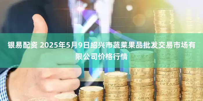 银易配资 2025年5月9日绍兴市蔬菜果品批发交易市场有限公司价格行情