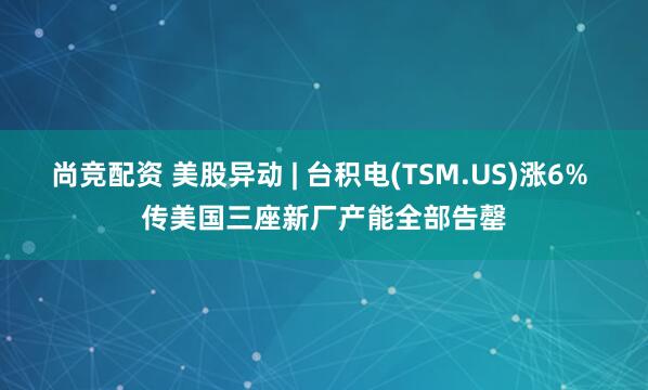 尚竞配资 美股异动 | 台积电(TSM.US)涨6% 传美国三座新厂产能全部告罄