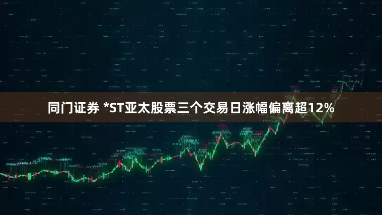 同门证券 *ST亚太股票三个交易日涨幅偏离超12%