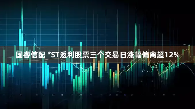 国睿信配 *ST返利股票三个交易日涨幅偏离超12%