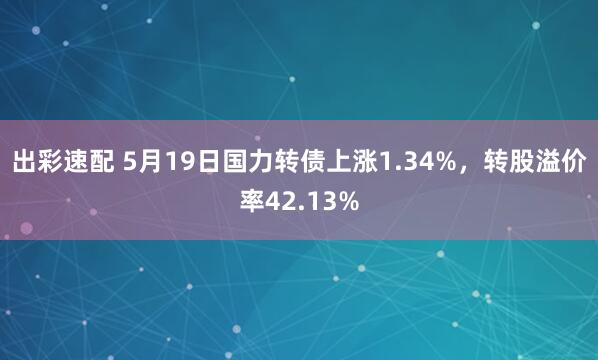 出彩速配 5月19日国力转债上涨1.34%，转股溢价率42.13%