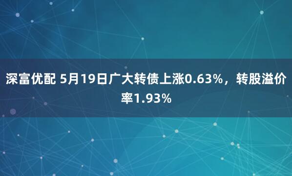 深富优配 5月19日广大转债上涨0.63%，转股溢价率1.93%