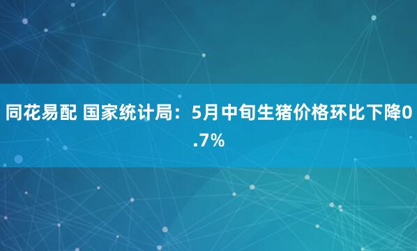 同花易配 国家统计局：5月中旬生猪价格环比下降0.7%