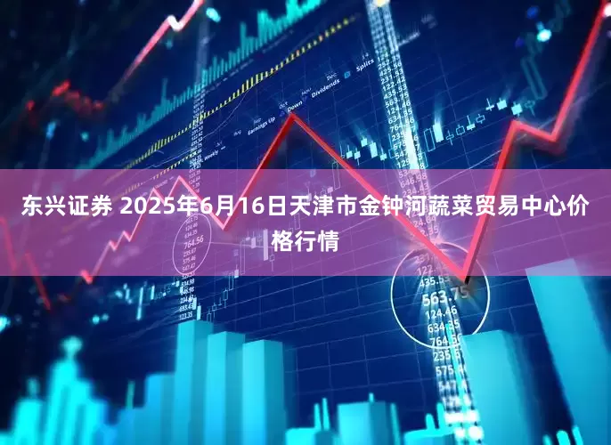 东兴证券 2025年6月16日天津市金钟河蔬菜贸易中心价格行情