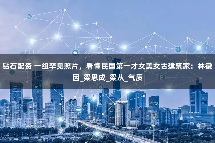 钻石配资 一组罕见照片，看懂民国第一才女美女古建筑家：林徽因_梁思成_梁从_气质