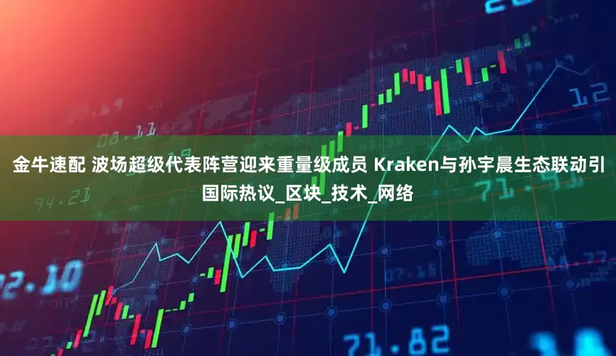 金牛速配 波场超级代表阵营迎来重量级成员 Kraken与孙宇晨生态联动引国际热议_区块_技术_网络