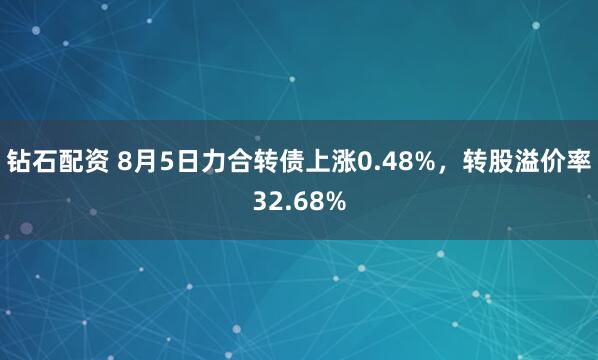 钻石配资 8月5日力合转债上涨0.48%，转股溢价率32.68%