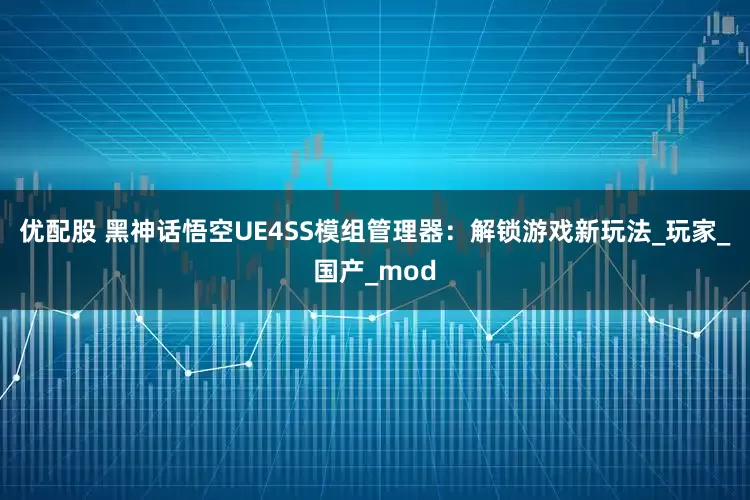优配股 黑神话悟空UE4SS模组管理器：解锁游戏新玩法_玩家_国产_mod