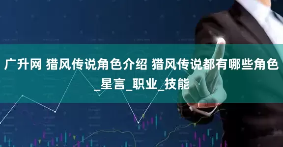 广升网 猎风传说角色介绍 猎风传说都有哪些角色_星言_职业_技能