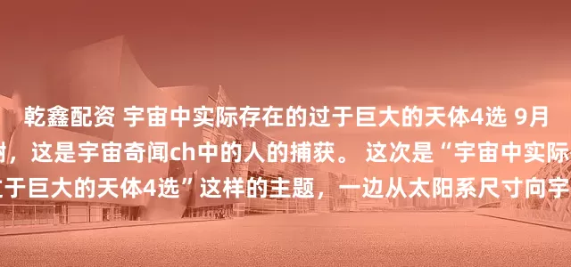 乾鑫配资 宇宙中实际存在的过于巨大的天体4选 9月2日(星期二) 19点 谢谢，这是宇宙奇闻ch中的人的捕获。 这次是“宇宙中实际存在的过于巨大的天体4选”这样的主题，一边从太阳系尺寸向宇宙规模连续扩大尺度，一边按照能实际感