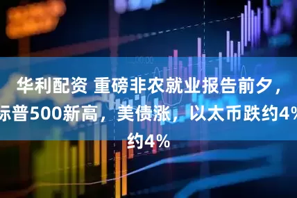 华利配资 重磅非农就业报告前夕，标普500新高，美债涨，以太币跌约4%