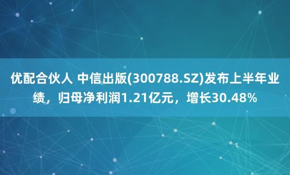 优配合伙人 中信出版(300788.SZ)发布上半年业绩，归母净利润1.21亿元，增长30.48%