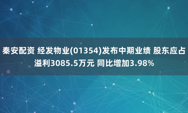 秦安配资 经发物业(01354)发布中期业绩 股东应占溢利3085.5万元 同比增加3.98%