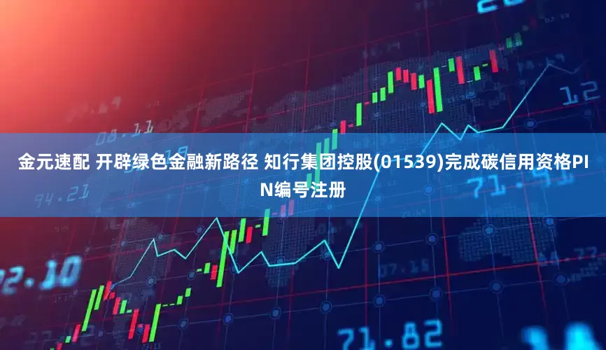 金元速配 开辟绿色金融新路径 知行集团控股(01539)完成碳信用资格PIN编号注册