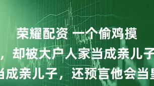 荣耀配资 一个偷鸡摸狗的无赖，却被大户人家当成亲儿子，还预言他会当皇帝