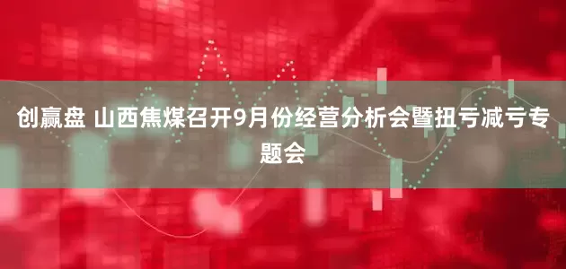 创赢盘 山西焦煤召开9月份经营分析会暨扭亏减亏专题会