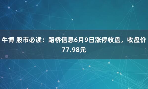 牛博 股市必读：路桥信息6月9日涨停收盘，收盘价77.98元