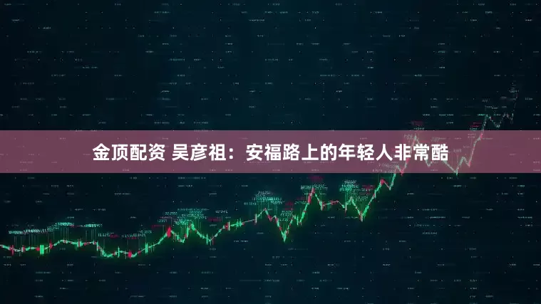 金顶配资 吴彦祖：安福路上的年轻人非常酷