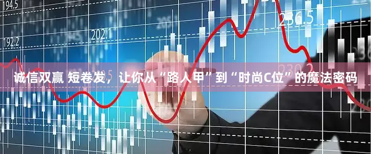 诚信双赢 短卷发，让你从“路人甲”到“时尚C位”的魔法密码