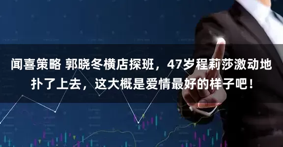 闻喜策略 郭晓冬横店探班，47岁程莉莎激动地扑了上去，这大概是爱情最好的样子吧！