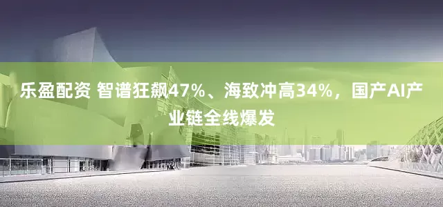 乐盈配资 智谱狂飙47%、海致冲高34%，国产AI产业链全线爆发
