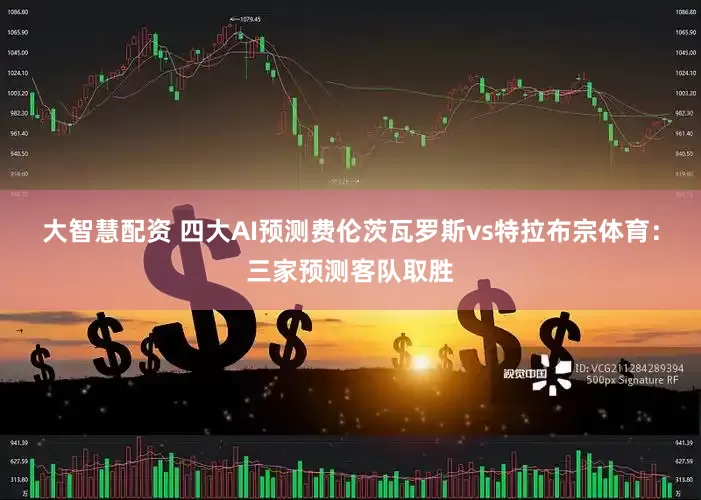 大智慧配资 四大AI预测费伦茨瓦罗斯vs特拉布宗体育：三家预测客队取胜