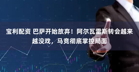 宝利配资 巴萨开始放弃！阿尔瓦雷斯转会越来越没戏，马竞彻底掌控局面